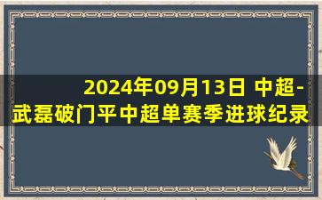 2024年09月13日 中超-武磊破门平中超单赛季进球纪录 海港2-0送新鹏城4连败